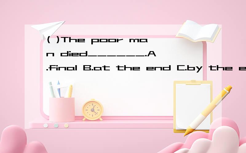 ( )The poor man died______.A.final B.at the end C.by the end D.at last请说明end和at last的区别和用法。