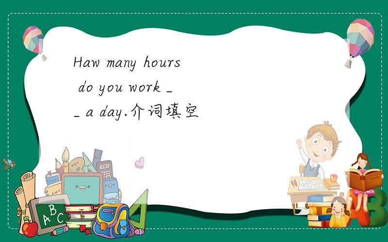 Haw many hours do you work __ a day.介词填空