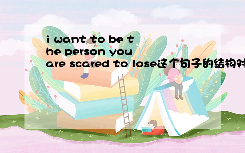 i want to be the person you are scared to lose这个句子的结构对吗?属于什么从句
