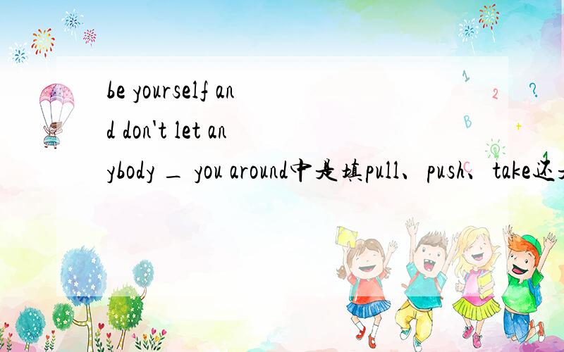 be yourself and don't let anybody _ you around中是填pull、push、take还是turn.