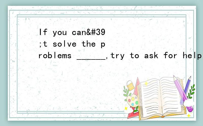 If you can't solve the problems ______,try to ask for help A:you B:your C:yourself D:yours