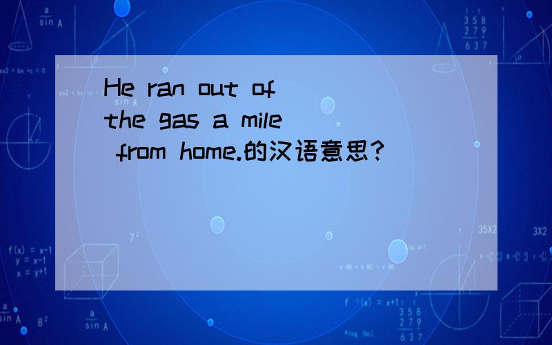 He ran out of the gas a mile from home.的汉语意思?