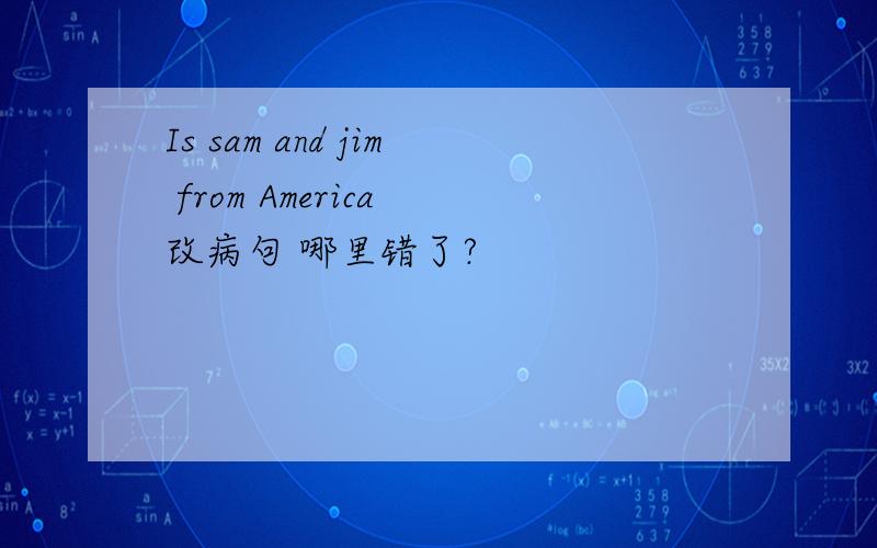Is sam and jim from America 改病句 哪里错了?
