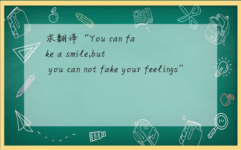 求翻译“You can fake a smile,but you can not fake your feelings”