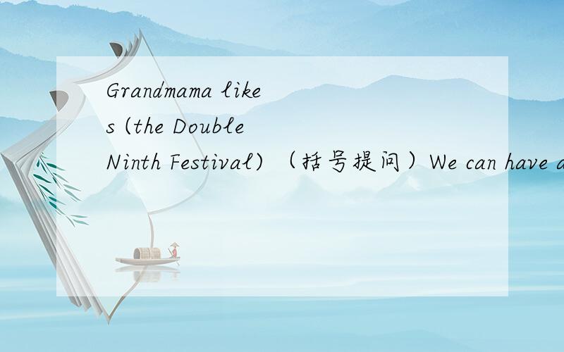Grandmama likes (the Double Ninth Festival) （括号提问）We can have a painting class .(改为现在进行时）