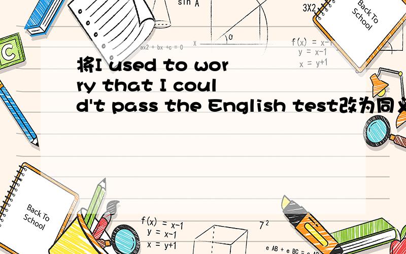 将I used to worry that I could't pass the English test改为同义句