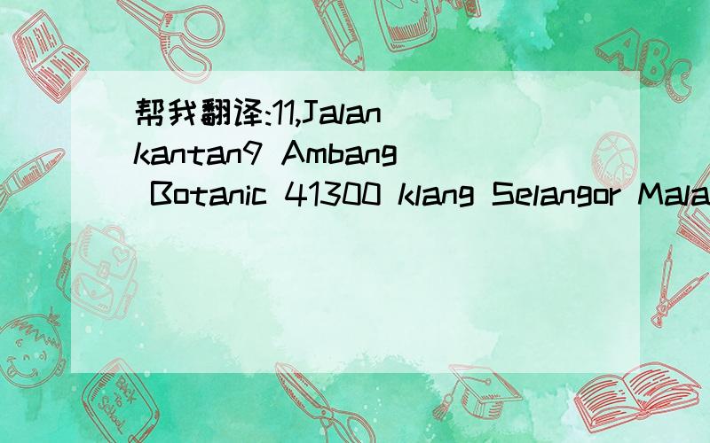 帮我翻译:11,Jalan kantan9 Ambang Botanic 41300 klang Selangor Malaysia马来西亚