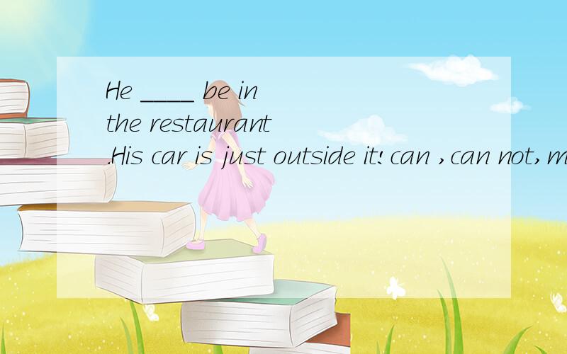 He ____ be in the restaurant.His car is just outside it!can ,can not,must ,must not答案是can not,为什么,我认为是must：他一定在饭店内,他的车就在外面!（答案也有可能错误）