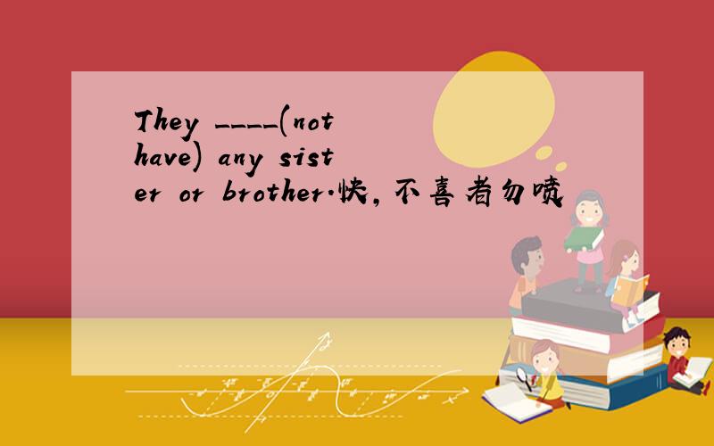 They ____(not have) any sister or brother.快,不喜者勿喷