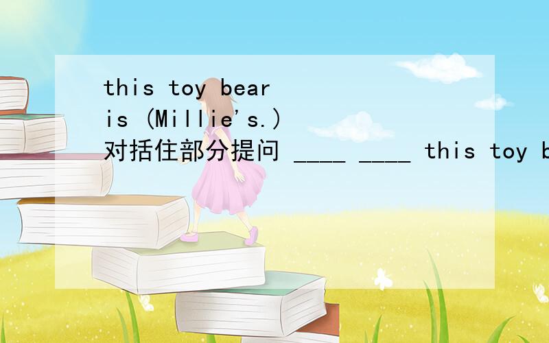 this toy bear is (Millie's.)对括住部分提问 ____ ____ this toy bear?