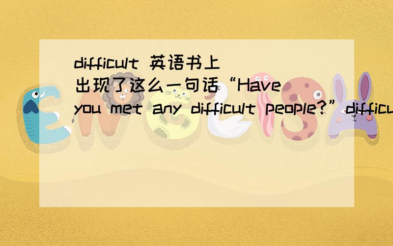 difficult 英语书上出现了这么一句话“Have you met any difficult people?”difficult 困难的人?不对吧……谢谢……