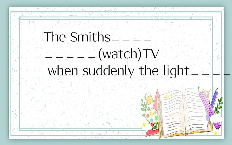 The Smiths_________(watch)TV when suddenly the light____(go)out.