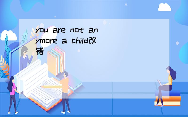 you are not anymore a child改错