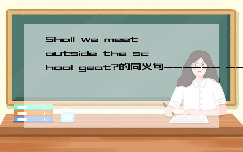 Shall we meet outside the school geat?的同义句------ ------meet outside the school gate?------meet outside the school gate.