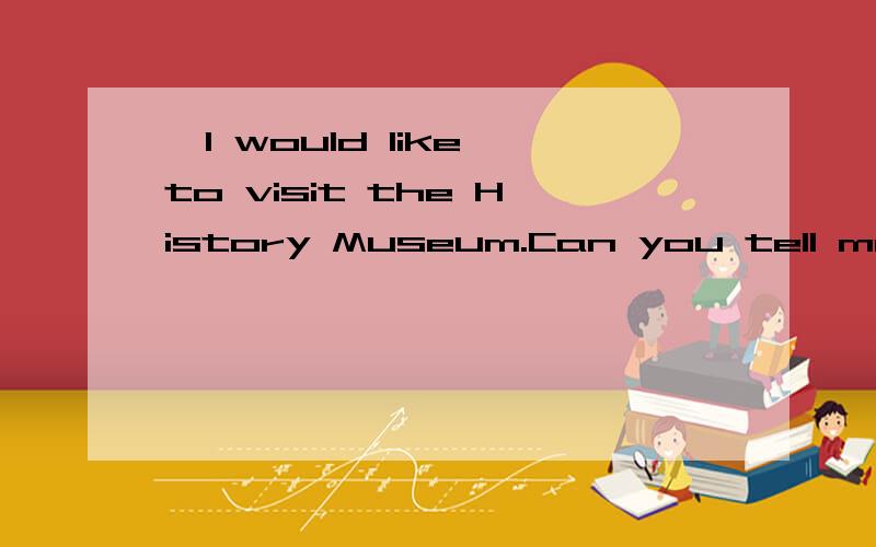 —I would like to visit the History Museum.Can you tell me the way?—It's near Zhongshan Libary.—____ ____ ____ ____History Museum____ ____?—About two kilometres