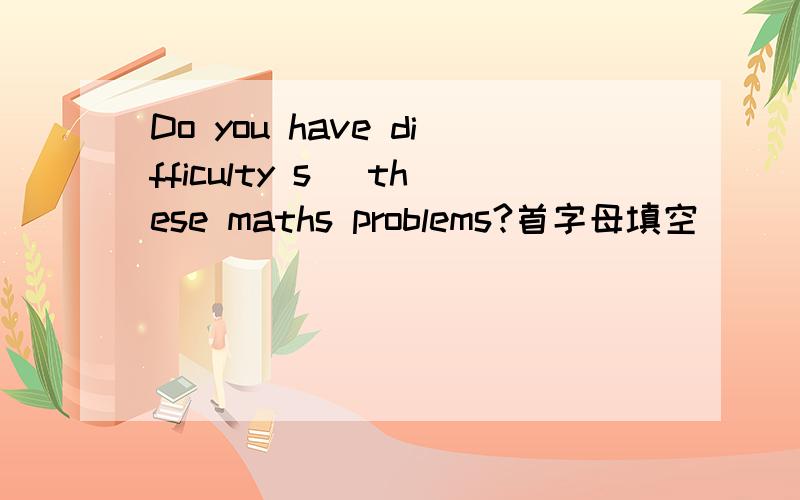 Do you have difficulty s_ these maths problems?首字母填空