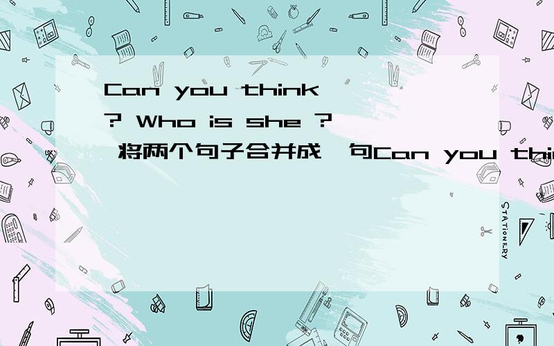 Can you think ? Who is she ? 将两个句子合并成一句Can you think who ____  _____ ?并说明原因