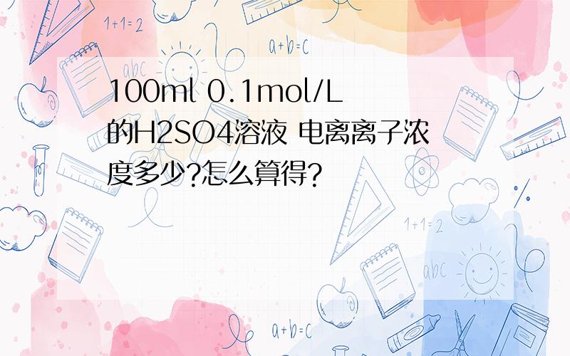 100ml 0.1mol/L的H2SO4溶液 电离离子浓度多少?怎么算得?