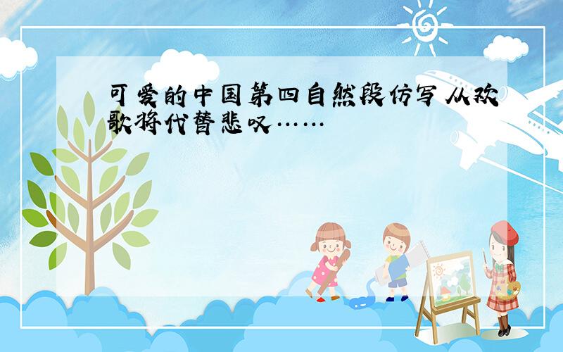 可爱的中国第四自然段仿写从欢歌将代替悲叹……