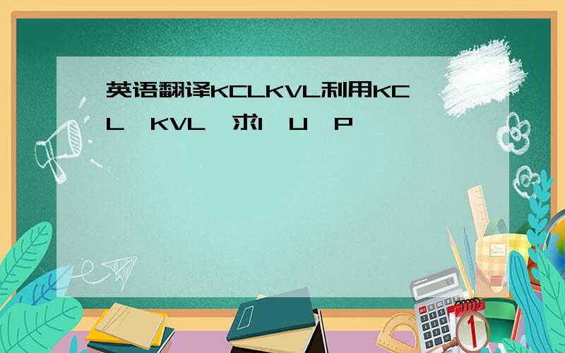 英语翻译KCLKVL利用KCL,KVL,求I,U,P