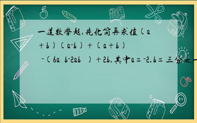 一道数学题,先化简再求值(a+b)(a-b)+(a+b)²-(6a²b-2ab²)+2b,其中a=-2,b=三分之一