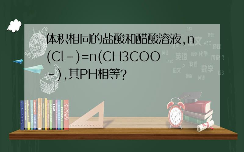 体积相同的盐酸和醋酸溶液,n(Cl-)=n(CH3COO-),其PH相等?