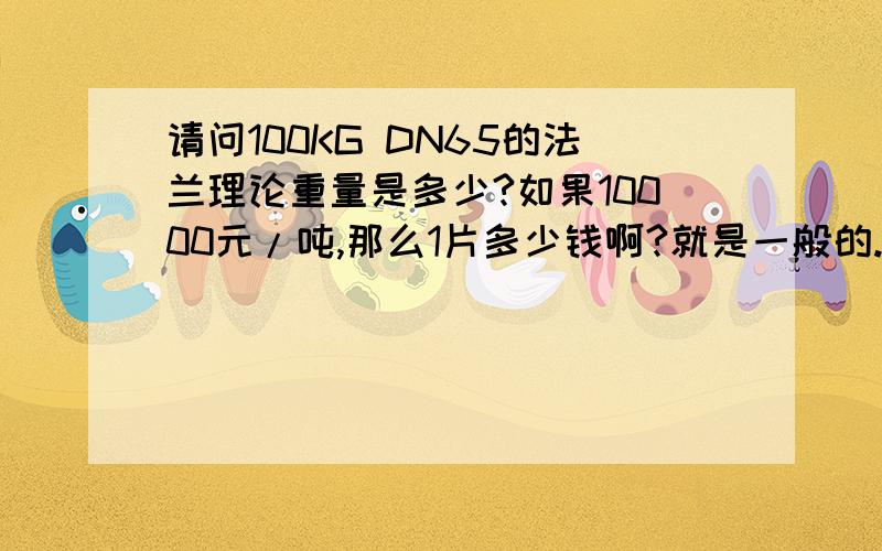 请问100KG DN65的法兰理论重量是多少?如果10000元/吨,那么1片多少钱啊?就是一般的.100公斤的,DN65的