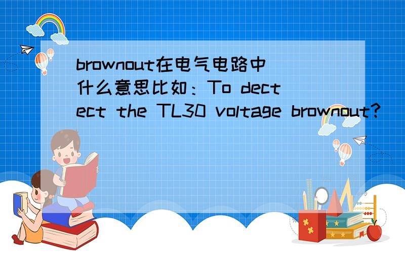 brownout在电气电路中什么意思比如：To dectect the TL30 voltage brownout?