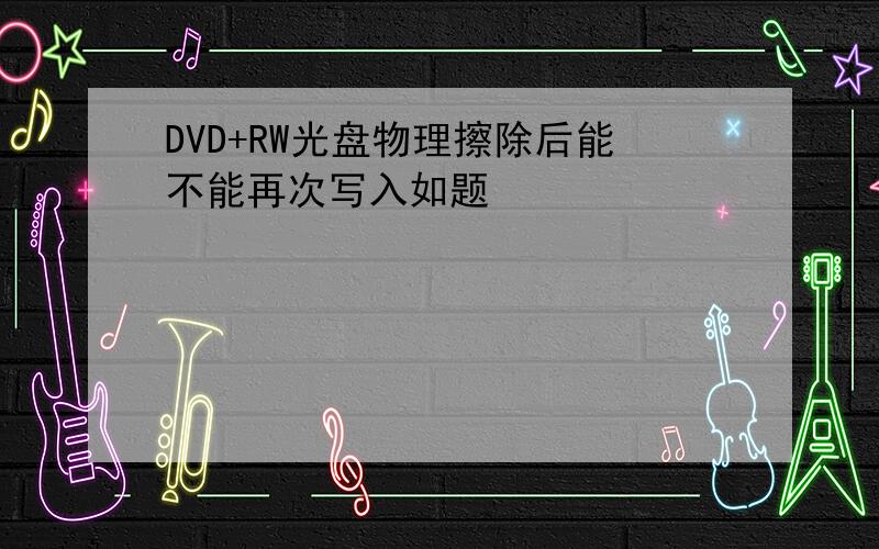 DVD+RW光盘物理擦除后能不能再次写入如题