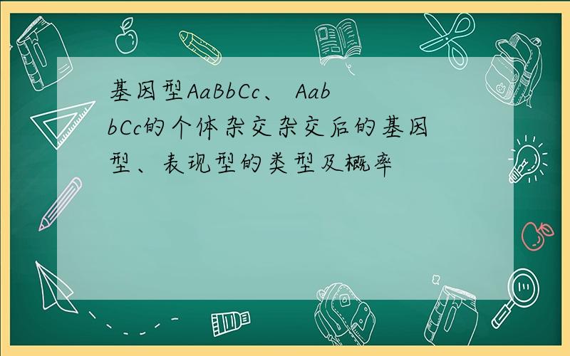 基因型AaBbCc、 AabbCc的个体杂交杂交后的基因型、表现型的类型及概率