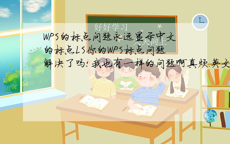 WPS的标点问题永远显示中文的标点LS你的WPS标点问题解决了吗!我也有一样的问题啊真烦.英文输入状态下出现的中文标点.