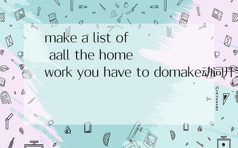 make a list of aall the homework you have to domake动词开头是不是要用makeing