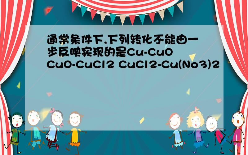 通常条件下,下列转化不能由一步反映实现的是Cu-CuO CuO-CuCl2 CuCl2-Cu(No3)2
