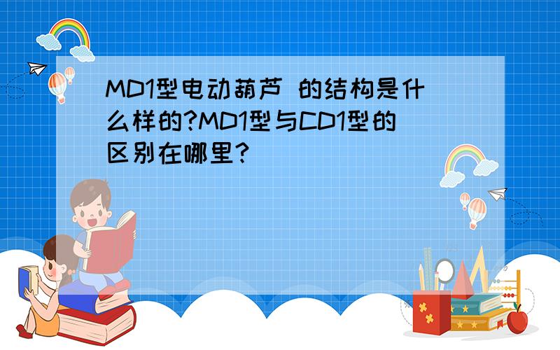 MD1型电动葫芦 的结构是什么样的?MD1型与CD1型的区别在哪里?