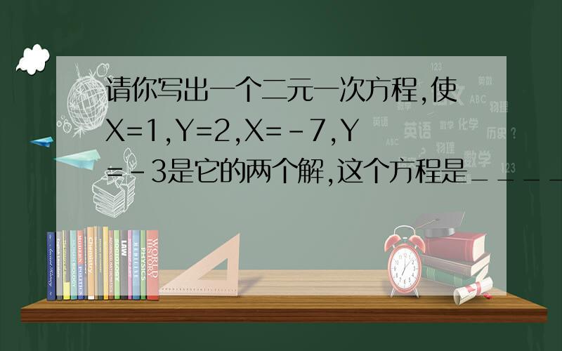 请你写出一个二元一次方程,使X=1,Y=2,X=-7,Y=-3是它的两个解,这个方程是_______