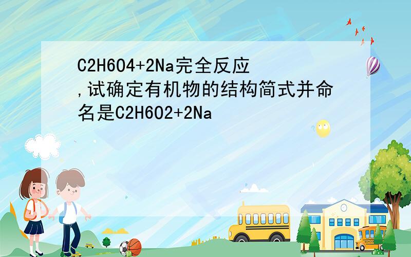 C2H6O4+2Na完全反应,试确定有机物的结构简式并命名是C2H6O2+2Na