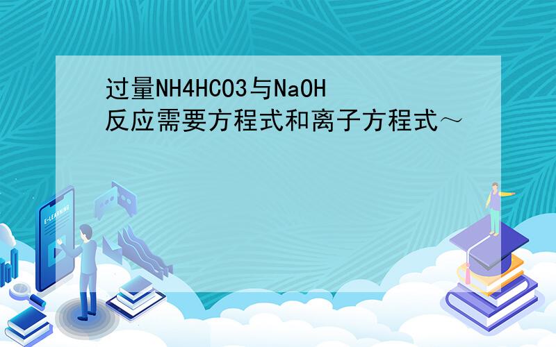 过量NH4HCO3与NaOH反应需要方程式和离子方程式～