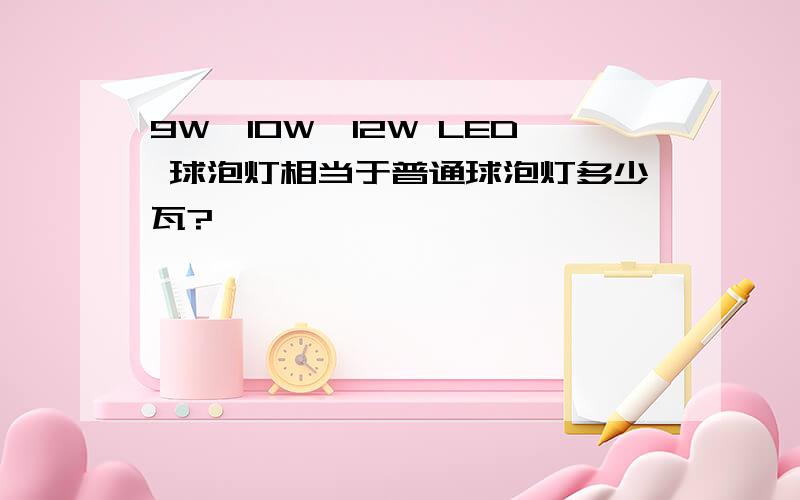 9W,10W,12W LED 球泡灯相当于普通球泡灯多少瓦?