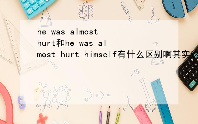 he was almost hurt和he was almost hurt himself有什么区别啊其实这是一道英语题里的两个选项大家帮忙看一下哈.He___when the bus came to a sudden stop.A.he was almost hurt B.he was almost hurt himself