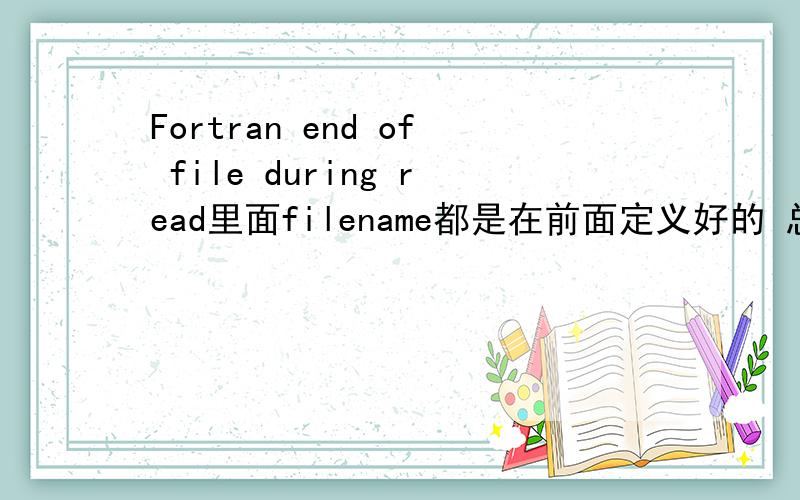 Fortran end of file during read里面filename都是在前面定义好的 总是出现end-of-file during read open(3,file=filename11)open(4,file=filename2)read(4,*)(e(k),k=1,12)read(4,*)(((s(i,j,k),i=1,nx),j=1,ny),k=1,nz)do k=l,ldo j=272,277do i=43,50