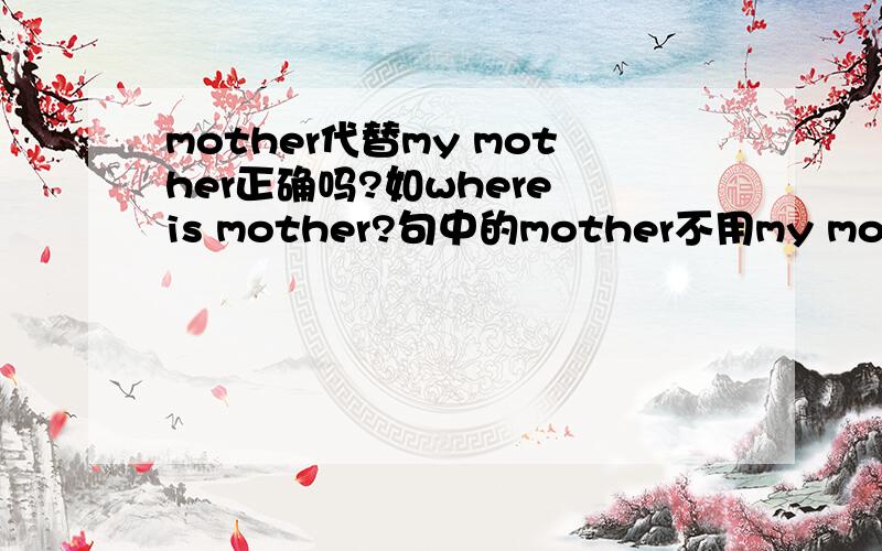 mother代替my mother正确吗?如where is mother?句中的mother不用my mother
