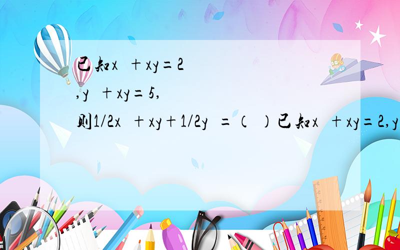 已知x²+xy=2,y²+xy=5,则1/2x²+xy+1/2y²=（ ）已知x²+xy=2,y²+xy=5,则1/2x²+xy+1/2y²=（ ）