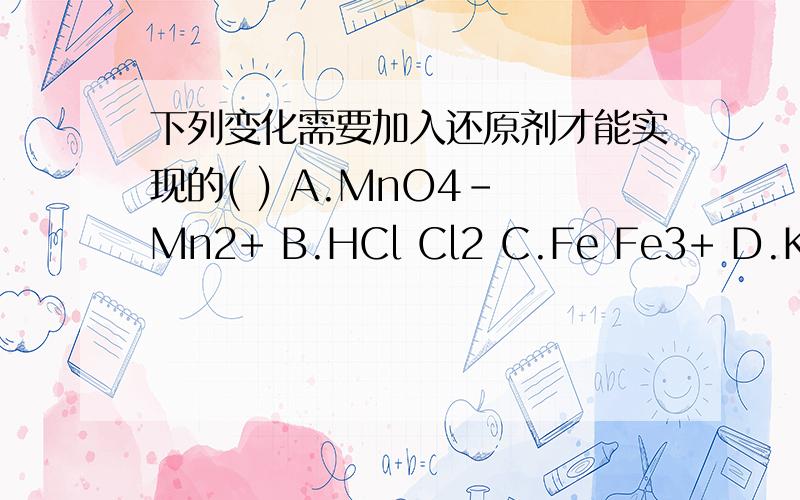 下列变化需要加入还原剂才能实现的( ) A.MnO4- Mn2+ B.HCl Cl2 C.Fe Fe3+ D.KClO3