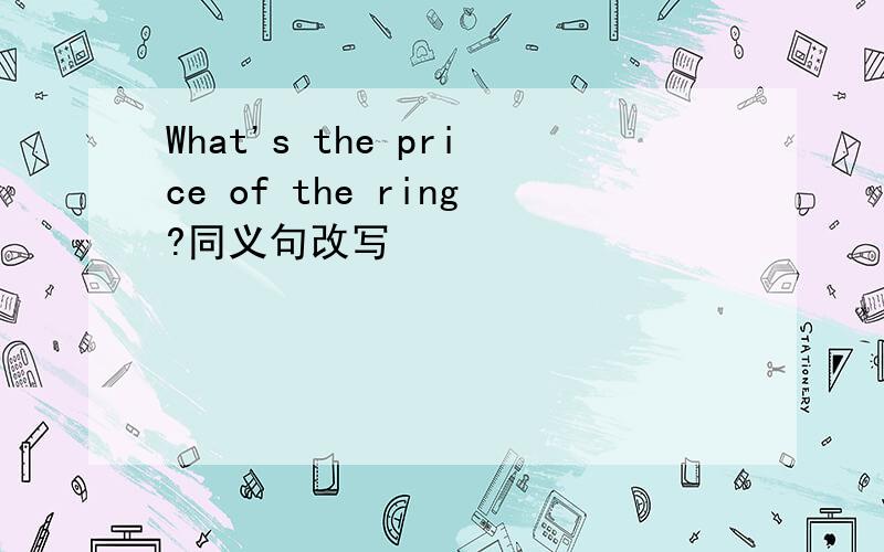 What's the price of the ring?同义句改写