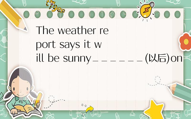 The weather report says it will be sunny______(以后)on