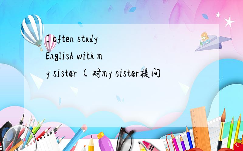 I often study English with my sister (对my sister提问