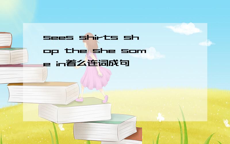 sees shirts shop the she some in着么连词成句
