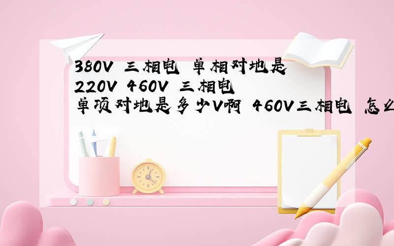 380V 三相电 单相对地是220V 460V 三相电 单项对地是多少V啊 460V三相电 怎么取220