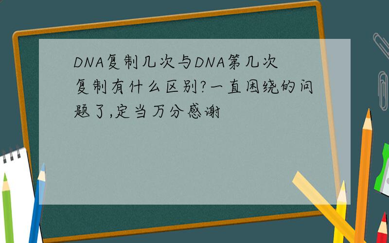 DNA复制几次与DNA第几次复制有什么区别?一直困绕的问题了,定当万分感谢