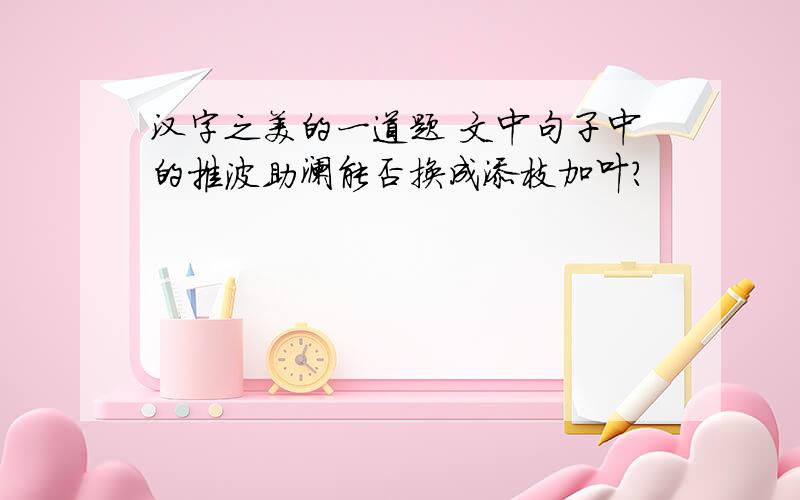 汉字之美的一道题 文中句子中的推波助澜能否换成添枝加叶?